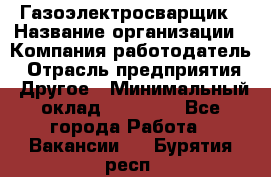 Газоэлектросварщик › Название организации ­ Компания-работодатель › Отрасль предприятия ­ Другое › Минимальный оклад ­ 30 000 - Все города Работа » Вакансии   . Бурятия респ.